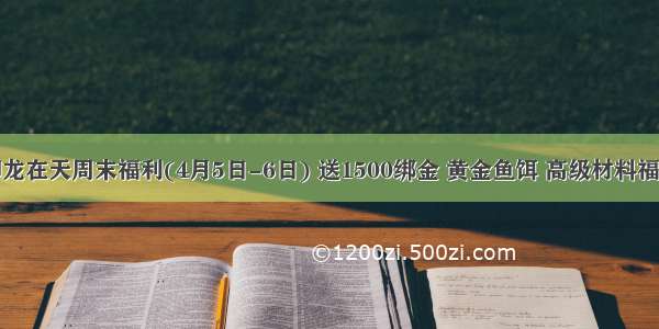 御龙在天周末福利(4月5日-6日) 送1500绑金 黄金鱼饵 高级材料福利