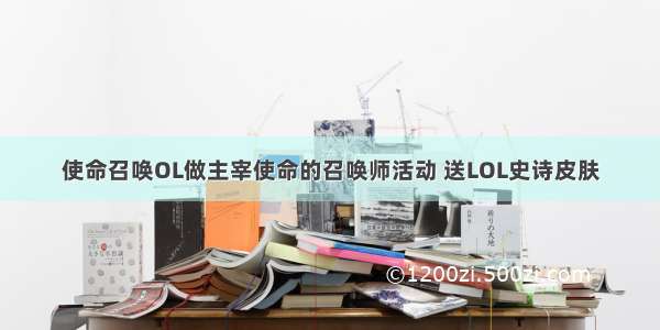 使命召唤OL做主宰使命的召唤师活动 送LOL史诗皮肤