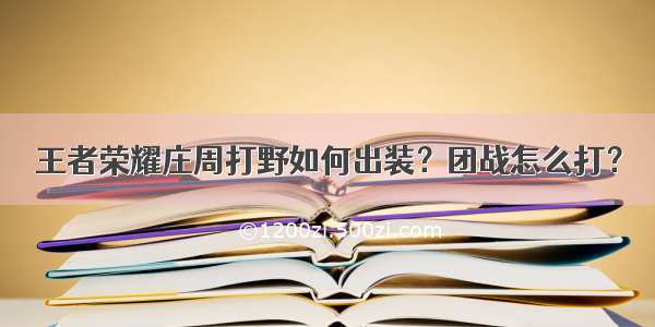 王者荣耀庄周打野如何出装？团战怎么打？