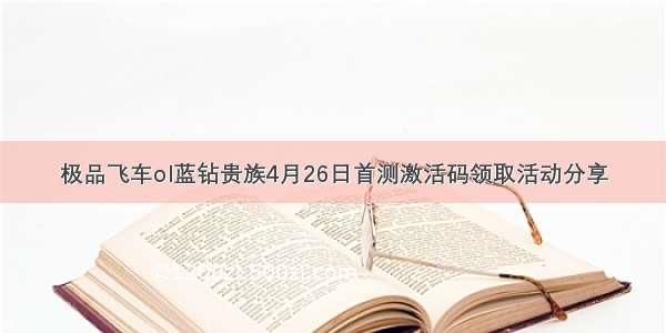 极品飞车ol蓝钻贵族4月26日首测激活码领取活动分享