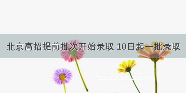 北京高招提前批次开始录取 10日起一批录取