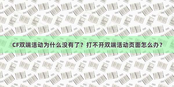 CF双端活动为什么没有了？打不开双端活动页面怎么办？