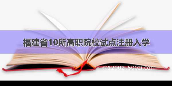 福建省10所高职院校试点注册入学