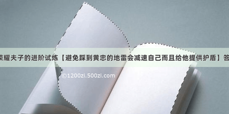 王者荣耀夫子的进阶试炼【避免踩到黄忠的地雷会减速自己而且给他提供护盾】答案