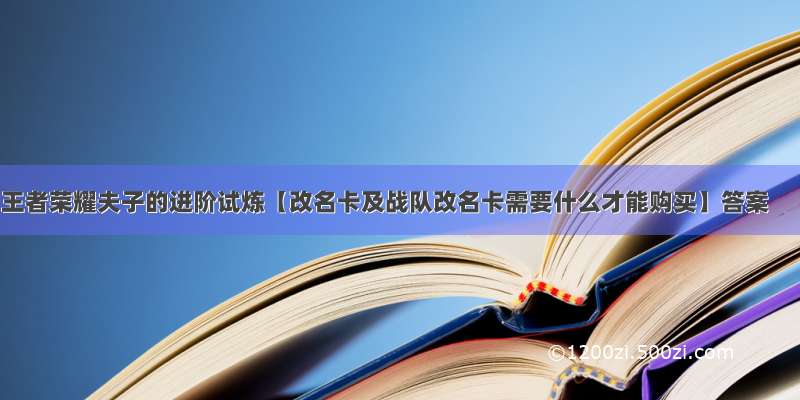 王者荣耀夫子的进阶试炼【改名卡及战队改名卡需要什么才能购买】答案