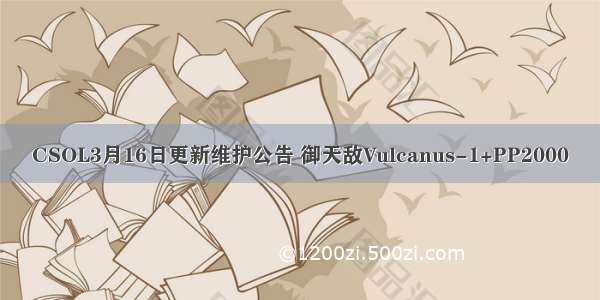 CSOL3月16日更新维护公告 御天敌Vulcanus-1+PP2000