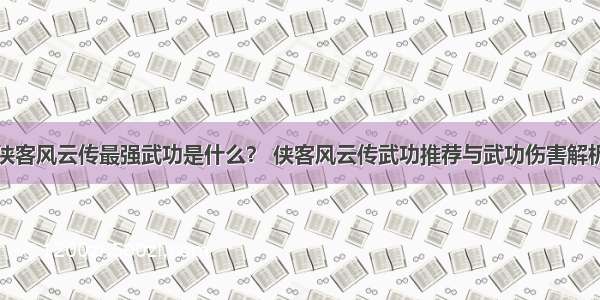 侠客风云传最强武功是什么？ 侠客风云传武功推荐与武功伤害解析