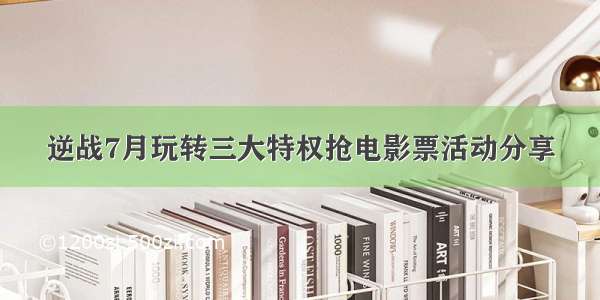 逆战7月玩转三大特权抢电影票活动分享