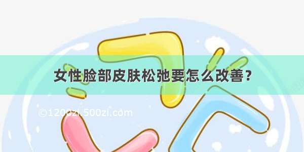 女性脸部皮肤松弛要怎么改善？