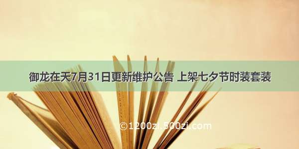 御龙在天7月31日更新维护公告 上架七夕节时装套装