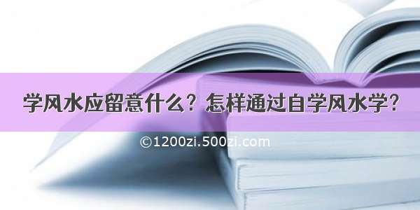 学风水应留意什么？怎样通过自学风水学？