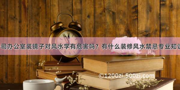 公司办公室装镜子对风水学有危害吗？有什么装修风水禁忌专业知识？