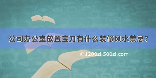 公司办公室放置宝刀有什么装修风水禁忌？