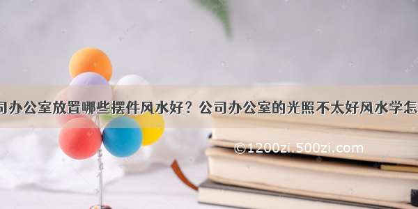 公司办公室放置哪些摆件风水好？公司办公室的光照不太好风水学怎样？