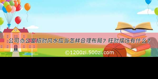 公司办公室招财风水应当怎样合理布局？旺财摆饰有什么？