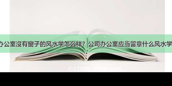 公司办公室沒有窗子的风水学怎么样？公司办公室应当留意什么风水学难题？