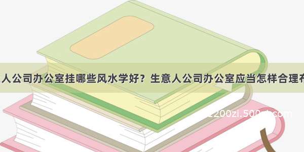 生意人公司办公室挂哪些风水学好？生意人公司办公室应当怎样合理布局？