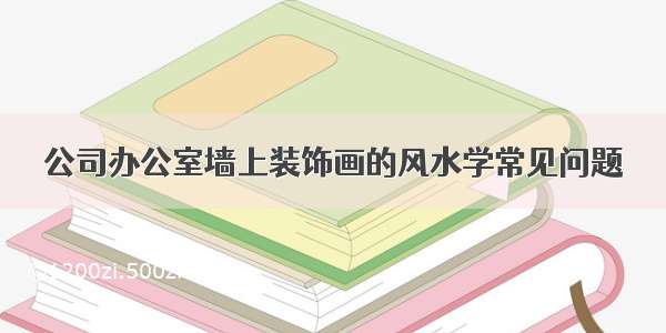 公司办公室墙上装饰画的风水学常见问题