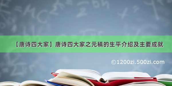 【唐诗四大家】唐诗四大家之元稹的生平介绍及主要成就