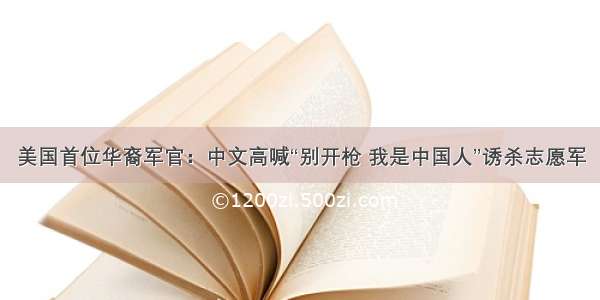 美国首位华裔军官：中文高喊“别开枪 我是中国人”诱杀志愿军