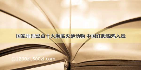 国家地理盘点十大濒临灭绝动物 中国红腹锦鸡入选