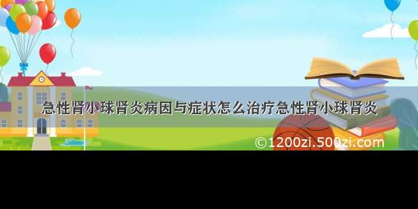 急性肾小球肾炎病因与症状怎么治疗急性肾小球肾炎