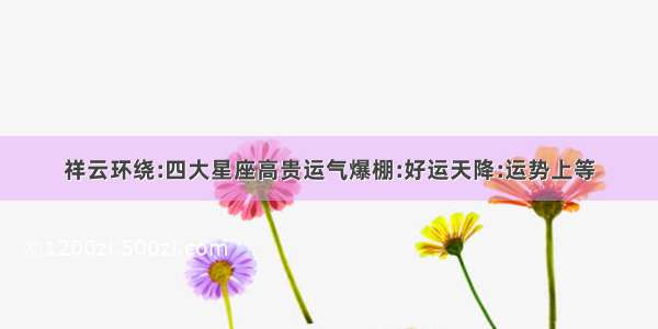 祥云环绕:四大星座高贵运气爆棚:好运天降:运势上等