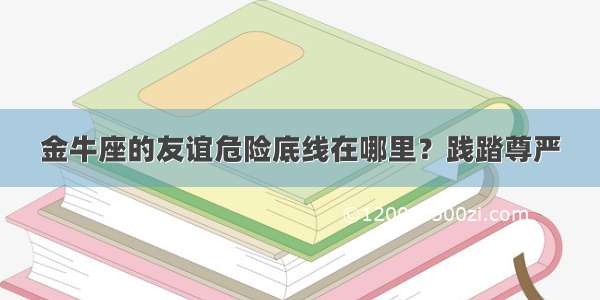 金牛座的友谊危险底线在哪里？践踏尊严