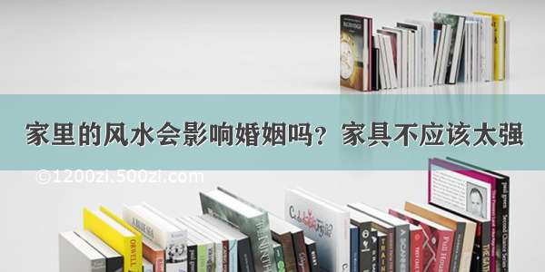 家里的风水会影响婚姻吗？家具不应该太强