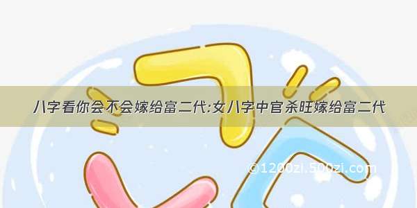 八字看你会不会嫁给富二代:女八字中官杀旺嫁给富二代