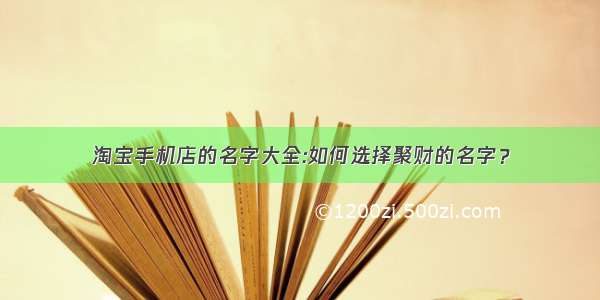 淘宝手机店的名字大全:如何选择聚财的名字？