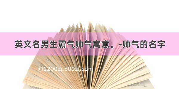 英文名男生霸气帅气寓意。-帅气的名字