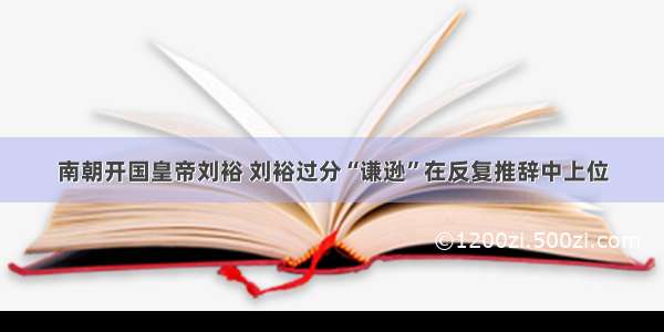 南朝开国皇帝刘裕 刘裕过分“谦逊”在反复推辞中上位