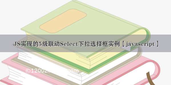 JS实现的5级联动Select下拉选择框实例【javascript】