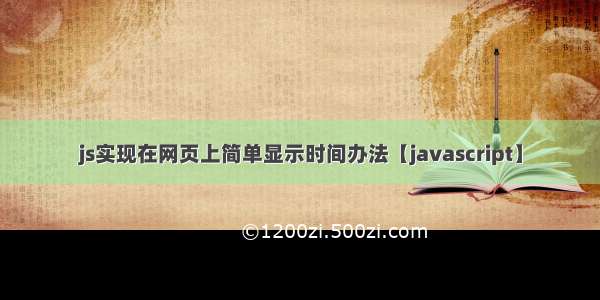 js实现在网页上简单显示时间办法【javascript】