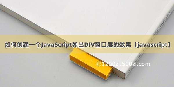 如何创建一个JavaScript弹出DIV窗口层的效果【javascript】