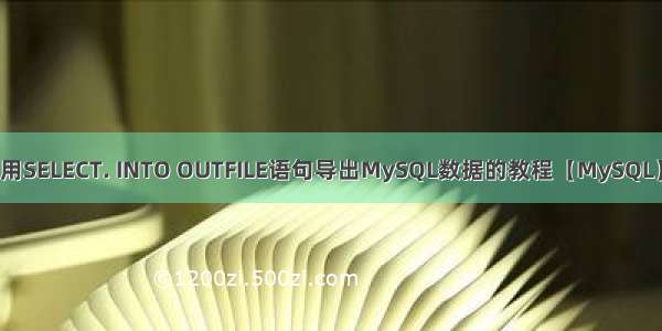 用SELECT. INTO OUTFILE语句导出MySQL数据的教程【MySQL】