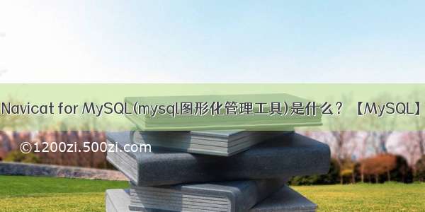 Navicat for MySQL(mysql图形化管理工具)是什么？【MySQL】