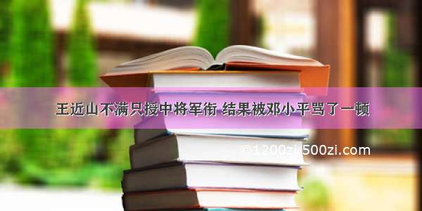 王近山不满只授中将军衔 结果被邓小平骂了一顿