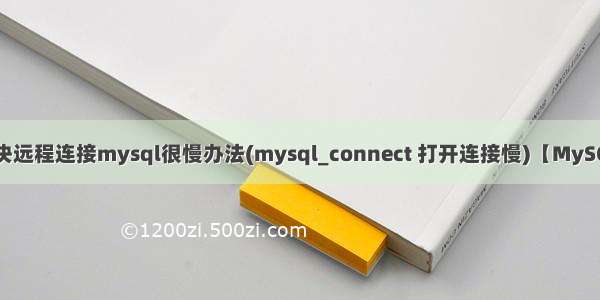 解决远程连接mysql很慢办法(mysql_connect 打开连接慢)【MySQL】