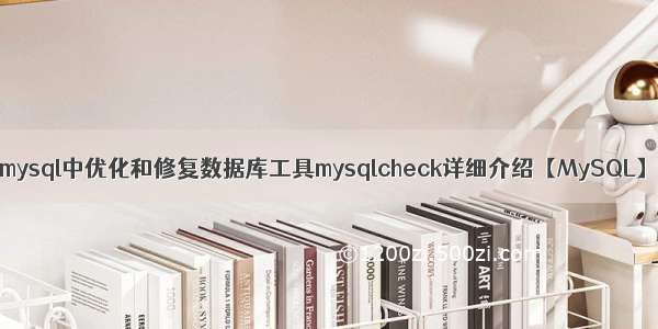 mysql中优化和修复数据库工具mysqlcheck详细介绍【MySQL】