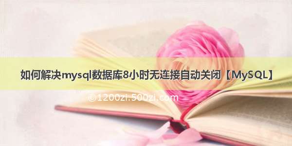 如何解决mysql数据库8小时无连接自动关闭【MySQL】