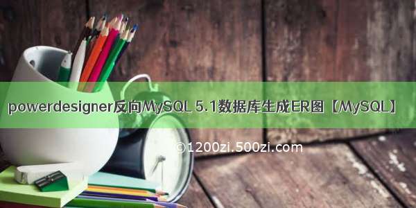 powerdesigner反向MySQL 5.1数据库生成ER图【MySQL】