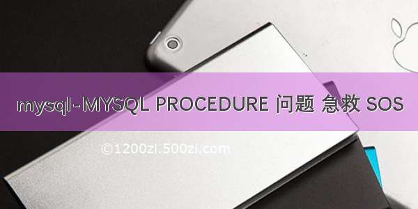 mysql-MYSQL PROCEDURE 问题 急救 SOS