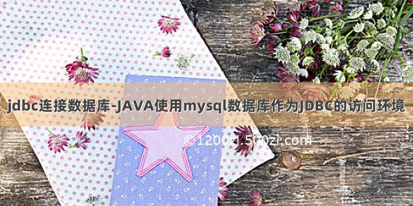 jdbc连接数据库-JAVA使用mysql数据库作为JDBC的访问环境