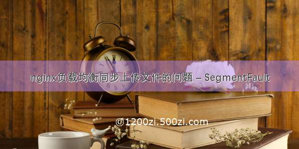 nginx负载均衡同步上传文件的问题 – SegmentFault