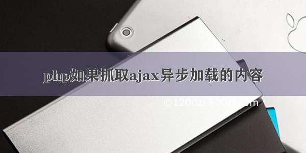 php如果抓取ajax异步加载的内容