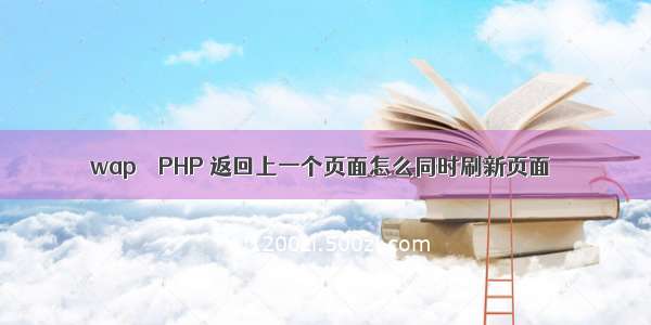 wap – PHP 返回上一个页面怎么同时刷新页面