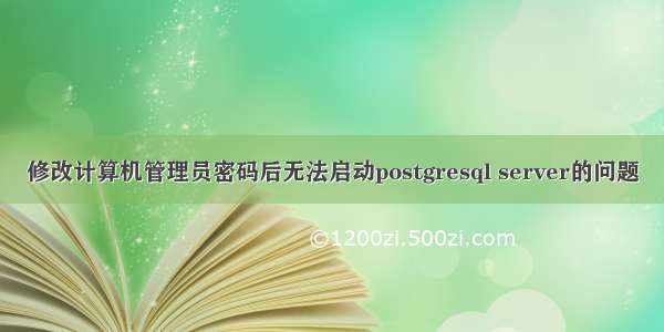 修改计算机管理员密码后无法启动postgresql server的问题