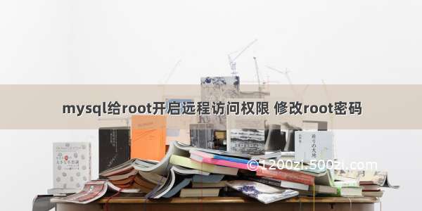 mysql给root开启远程访问权限 修改root密码